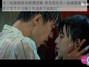 男生和女生一起嗟嗟嗟30免费观看-男生和女生一起嗟嗟嗟 30 免费观看，这样的影片是否会对青少年造成不良影响？