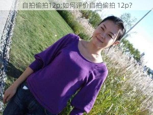 自拍偷拍12p;如何评价自拍偷拍 12p？