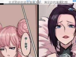 北北北砂欢迎会漫画大全，满足你的漫画幻想