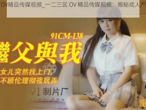 一二三区OV精品传媒视频_一二三区 OV 精品传媒视频：揭秘成人产业的神秘面纱