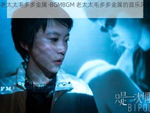 BGMBGM老太太毛多多金属-BGMBGM 老太太毛多多金属的音乐风格是怎样的？