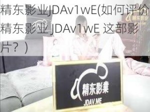 精东影业JDAv1wE(如何评价精东影业 JDAv1wE 这部影片？)