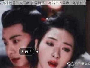 梦莹情乱被翁三人同床,梦莹情乱，与翁三人同床，她该如何抉择？