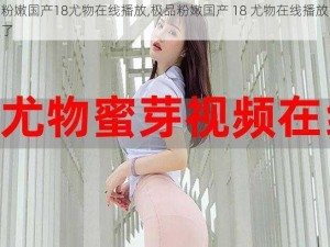 极品粉嫩国产18尤物在线播放,极品粉嫩国产 18 尤物在线播放，太刺激了