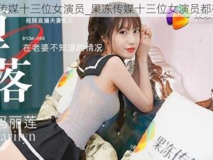 果冻传媒十三位女演员_果冻传媒十三位女演员都有谁？