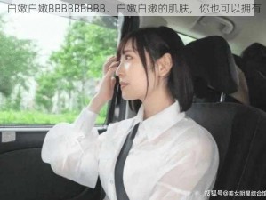 白嫩白嫩BBBBBBBBB、白嫩白嫩的肌肤，你也可以拥有