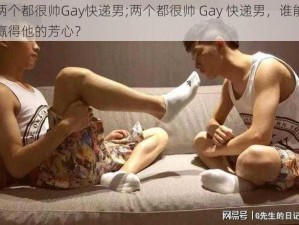 两个都很帅Gay快递男;两个都很帅 Gay 快递男，谁能赢得他的芳心？