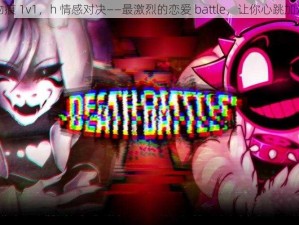 吻痕 1v1，h 情感对决——最激烈的恋爱 battle，让你心跳加速