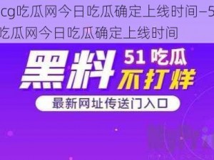 51cg吃瓜网今日吃瓜确定上线时间—51cg 吃瓜网今日吃瓜确定上线时间