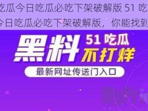 51吃瓜今日吃瓜必吃下架破解版 51 吃瓜今日吃瓜必吃下架破解版，你能找到吗？