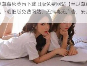 丝瓜草莓秋葵污下载旧版免费网站【丝瓜草莓秋葵污下载旧版免费网站，无病毒无广告，安全放心】