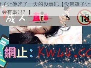 没带罩子让他吃了一天的没事吧【没带罩子让他吃了一天，会有事吗？】