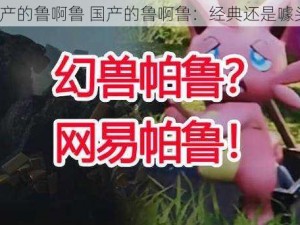 国产的鲁啊鲁 国产的鲁啊鲁：经典还是噱头？