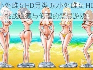 玩小处雌女HD另类,玩小处雌女 HD 另类：挑战道德与伦理的禁忌游戏