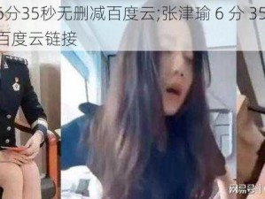 张津瑜6分35秒无删减百度云;张津瑜 6 分 35 秒视频无删减百度云链接