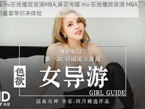 麻花传媒mv在线播放高清MBA,麻花传媒 mv 在线播放高清 MBA，一场视觉与听觉的盛宴等你来体验