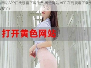 黄金网站APP在线观看下载免费,黄金网站 APP 在线观看下载免费，是否安全？