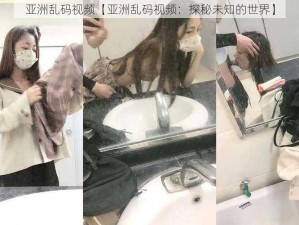 亚洲乱码视频【亚洲乱码视频：探秘未知的世界】