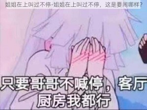 姐姐在上叫过不停-姐姐在上叫过不停，这是要闹哪样？