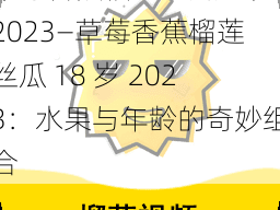 草莓香蕉榴莲丝瓜18岁2023—草莓香蕉榴莲丝瓜 18 岁 2023：水果与年龄的奇妙组合