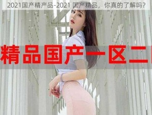 2021国产精产品-2021 国产精品，你真的了解吗？