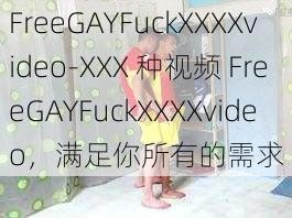 FreeGAYFuckXXXXvideo-XXX 种视频 FreeGAYFuckXXXXvideo，满足你所有的需求