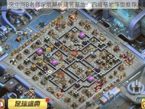 关于部落冲突中阿B老师深度解析建筑基地：四级基地阵型推荐及策略分享