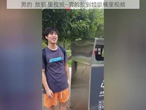 男的  放到 里视频—男的放到垃圾桶里视频