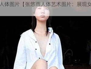 张悠雨人体图片【张悠雨人体艺术图片：展现女性之美】