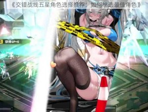 《交错战线五星角色选择推荐：如何挑选最佳角色》