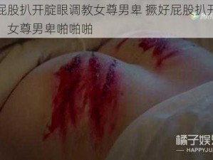 撅好屁股扒开腚眼调教女尊男卑 撅好屁股扒开腚眼调教，女尊男卑啪啪啪