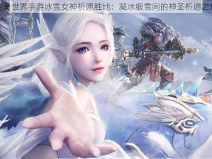 完美世界手游冰雪女神祈愿胜地：凝冰缎雪间的神圣祈愿之地