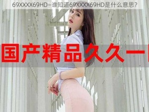 69ΧΧΧΧ69HD—谁知道69ΧΧΧΧ69HD是什么意思？