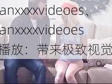 janpanxxxxvideoes、janpanxxxxvideoes 在线播放：带来极致视觉体验