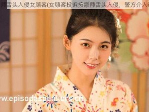 按摩师舌头入侵女顾客(女顾客投诉按摩师舌头入侵，警方介入调查)