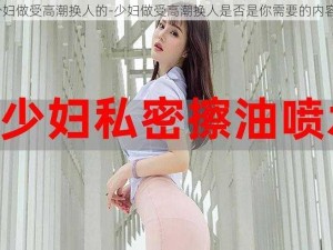 少妇做受高潮换人的-少妇做受高潮换人是否是你需要的内容？