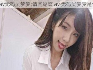 蝴蝶av无码吴梦梦;请问蝴蝶 av 无码吴梦梦是什么？