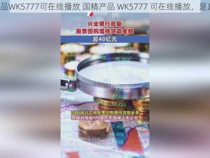 国精产品WK5777可在线播放 国精产品 WK5777 可在线播放，是真的吗？