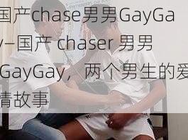 国产chase男男GayGay—国产 chaser 男男 GayGay，两个男生的爱情故事