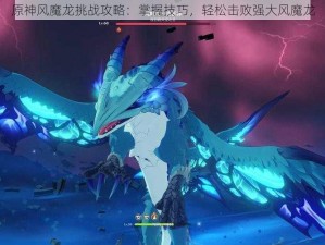 原神风魔龙挑战攻略：掌握技巧，轻松击败强大风魔龙