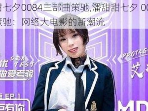 潘甜甜七夕0084三部曲策驰,潘甜甜七夕 0084 三部曲策驰：网络大电影的新潮流