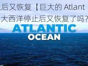 atlanticocean巨大停止后又恢复【巨大的 Atlantic 大西洋停止后又恢复了吗？】