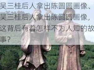 吴三桂后人拿出陈圆圆画像、吴三桂后人拿出陈圆圆画像，这背后有着怎样不为人知的故事？