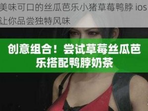 美味可口的丝瓜芭乐小猪草莓鸭脖 ios，让你品尝独特风味