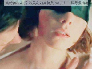 A片欧美乱妇高特黄AA片片 欧美乱妇高特黄 AA 片片：探寻激情与禁忌的边界