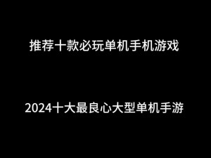 十大最良心大型单机手游排行榜，游戏推荐与评测解析，玩家必备指南