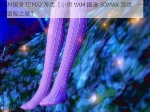 小舞VAM国漫3DMAX游戏【小舞 VAM 国漫 3DMAX 游戏：一场跨越次元的冒险之旅】