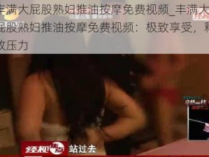 丰满大屁股熟妇推油按摩免费视频_丰满大屁股熟妇推油按摩免费视频：极致享受，释放压力