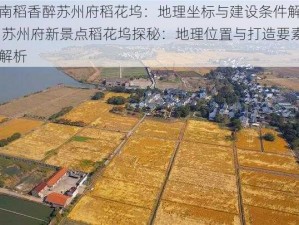 江南稻香醉苏州府稻花坞：地理坐标与建设条件解密或 苏州府新景点稻花坞探秘：地理位置与打造要素全解析