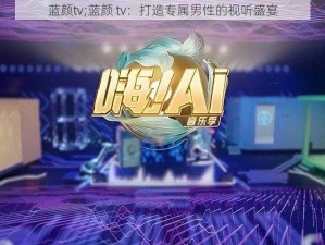 蓝颜tv;蓝颜 tv：打造专属男性的视听盛宴